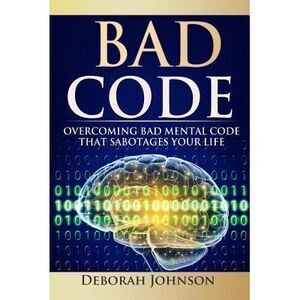 Bad Code: Overcoming Bad Mental Code That Sabotages Your Life -- Deborah Johnson